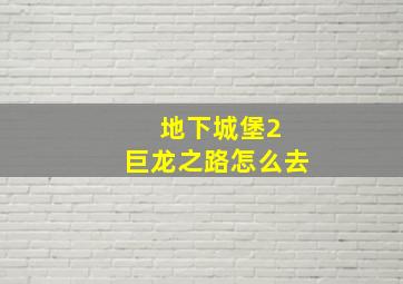 地下城堡2 巨龙之路怎么去